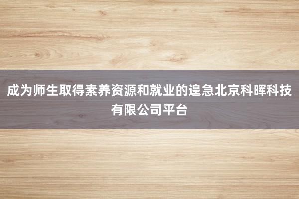 成为师生取得素养资源和就业的遑急北京科晖科技有限公司平台